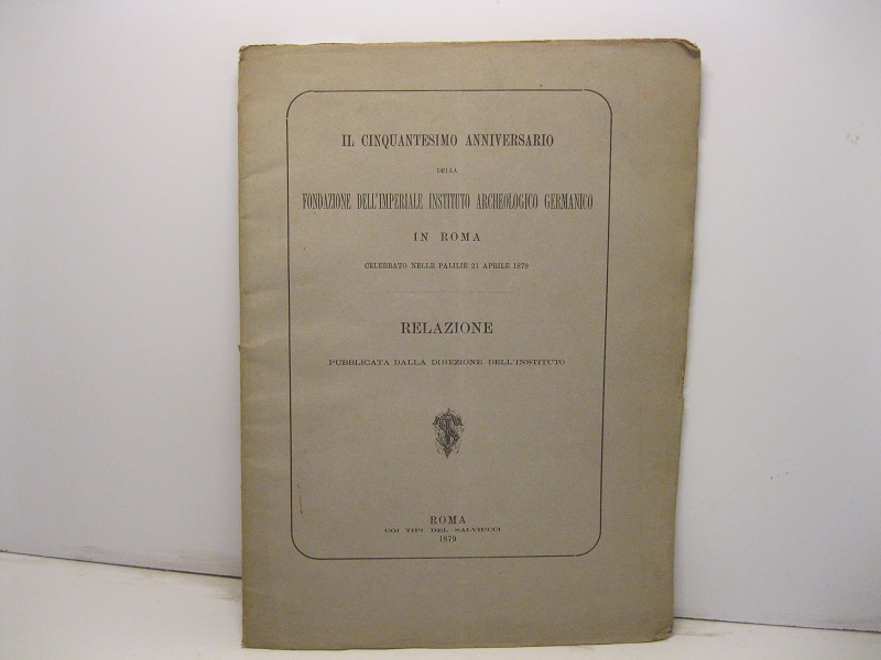 Il cinquantesimo anniversario della fondazione dell'imperiale instituto archeologico germanico in Roma celebrato nelle palilie 21 aprile 1879. Relazione pubblicata dalla Direzione dell'Instituto